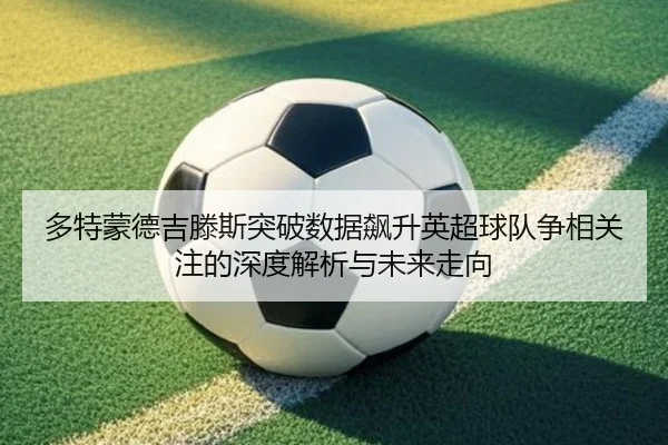 多特蒙德吉滕斯突破数据飙升英超球队争相关注的深度解析与未来走向 - kaiyun