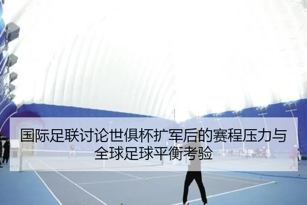 国际足联讨论世俱杯扩军后的赛程压力与全球足球平衡考验 - kaiyun