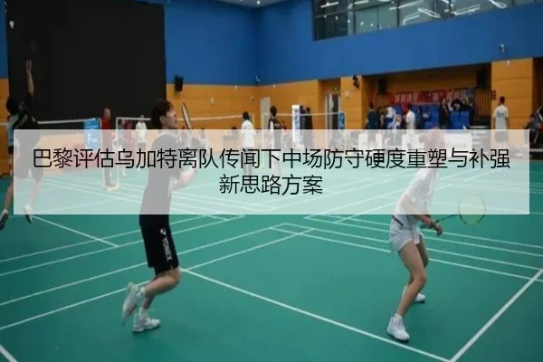 巴黎评估乌加特离队传闻下中场防守硬度重塑与补强新思路方案（kaiyun）