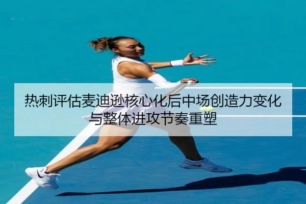 热刺评估麦迪逊核心化后中场创造力变化与整体进攻节奏重塑 - kaiyun