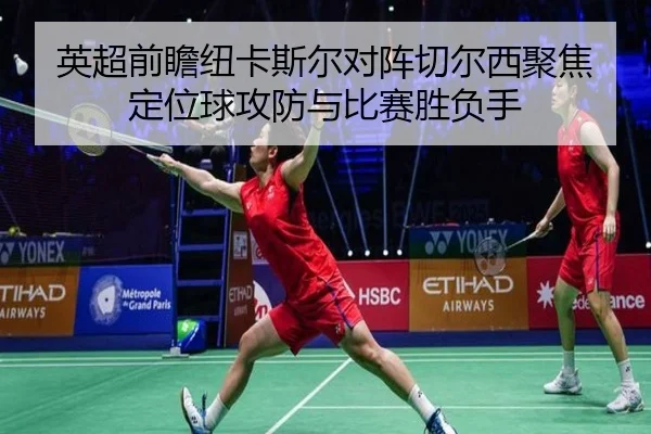 英超前瞻纽卡斯尔对阵切尔西聚焦定位球攻防与比赛胜负手 - kaiyun