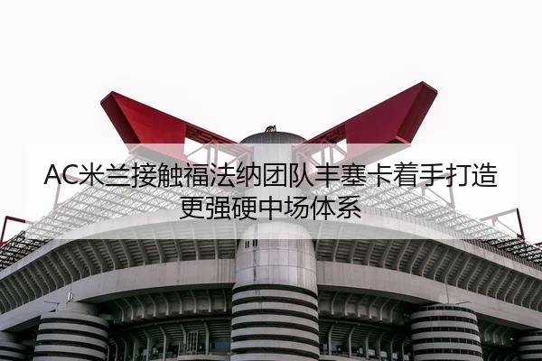 AC米兰接触福法纳团队丰塞卡着手打造更强硬中场体系 - kaiyun