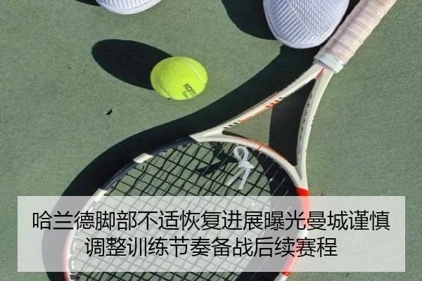 哈兰德脚部不适恢复进展曝光曼城谨慎调整训练节奏备战后续赛程 - kaiyun